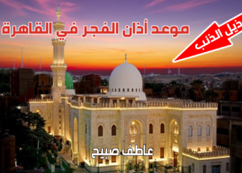 موعد أذان الفجر في القاهرة الاثنين 17 رمضان وفقا لهيئة المساحة وما ورد في القرآن والسنة