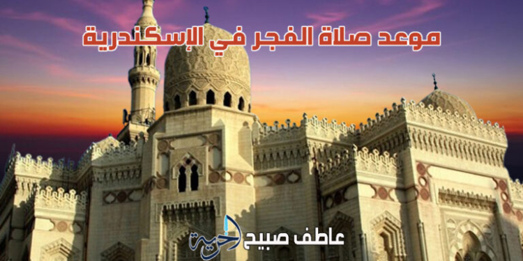 موعد أذان الفجر في الإسكندرية السبت 15 رمضان وفقا لهيئة المساحة والإفتاء والقرآن والسنة والفقه