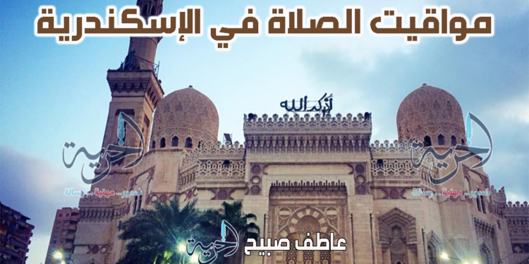 السحور والإفطار.. موعد أذان المغرب والفجر ومواقيت الصلاة في الإسكندرية الأربعاء 12 رمضان
